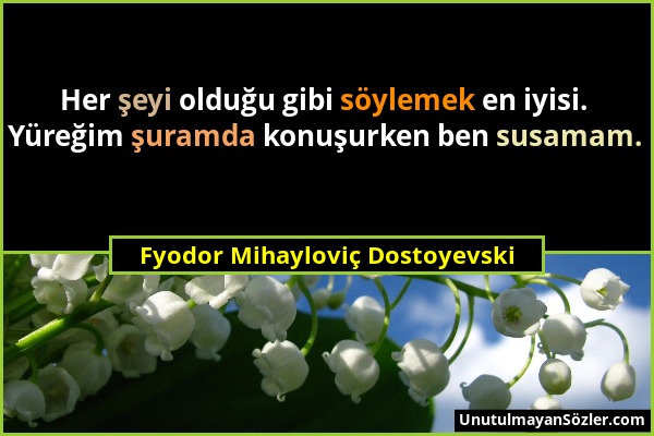 Fyodor Mihayloviç Dostoyevski - Her şeyi olduğu gibi söylemek en iyisi. Yüreğim şuramda konuşurken ben susamam....