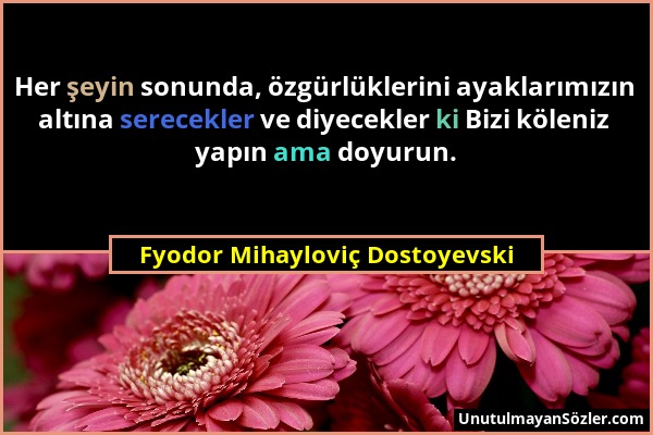 Fyodor Mihayloviç Dostoyevski - Her şeyin sonunda, özgürlüklerini ayaklarımızın altına serecekler ve diyecekler ki Bizi köleniz yapın ama doyurun....
