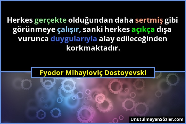 Fyodor Mihayloviç Dostoyevski - Herkes gerçekte olduğundan daha sertmiş gibi görünmeye çalışır, sanki herkes açıkça dışa vurunca duygularıyla alay edi...