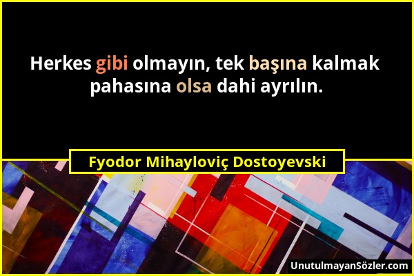 Fyodor Mihayloviç Dostoyevski - Herkes gibi olmayın, tek başına kalmak pahasına olsa dahi ayrılın....
