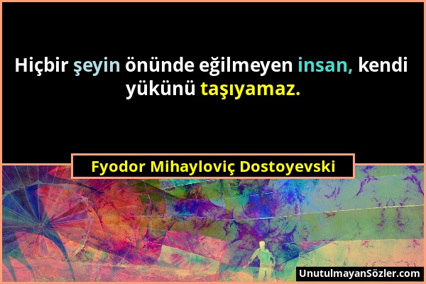 Fyodor Mihayloviç Dostoyevski - Hiçbir şeyin önünde eğilmeyen insan, kendi yükünü taşıyamaz....