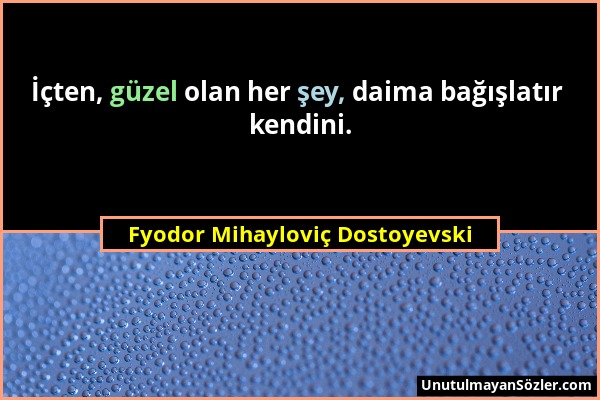 Fyodor Mihayloviç Dostoyevski - İçten, güzel olan her şey, daima bağışlatır kendini....