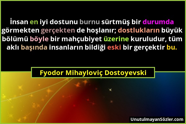Fyodor Mihayloviç Dostoyevski - İnsan en iyi dostunu burnu sürtmüş bir durumda görmekten gerçekten de hoşlanır; dostlukların büyük bölümü böyle bir ma...