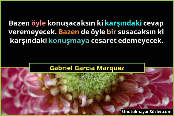 Gabriel Garcia Marquez - Bazen öyle konuşacaksın ki karşındaki cevap veremeyecek. Bazen de öyle bir susacaksın ki karşındaki konuşmaya cesaret edemeye...