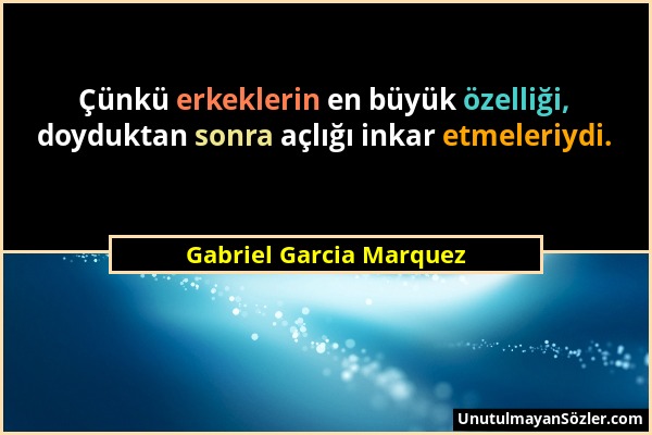 Gabriel Garcia Marquez - Çünkü erkeklerin en büyük özelliği, doyduktan sonra açlığı inkar etmeleriydi....