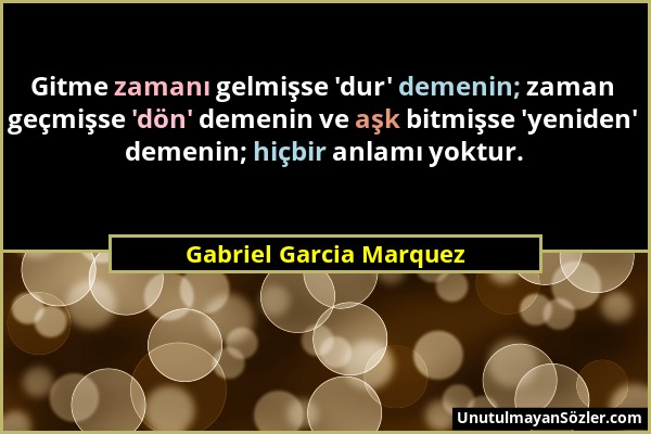 Gabriel Garcia Marquez - Gitme zamanı gelmişse 'dur' demenin; zaman geçmişse 'dön' demenin ve aşk bitmişse 'yeniden' demenin; hiçbir anlamı yoktur....