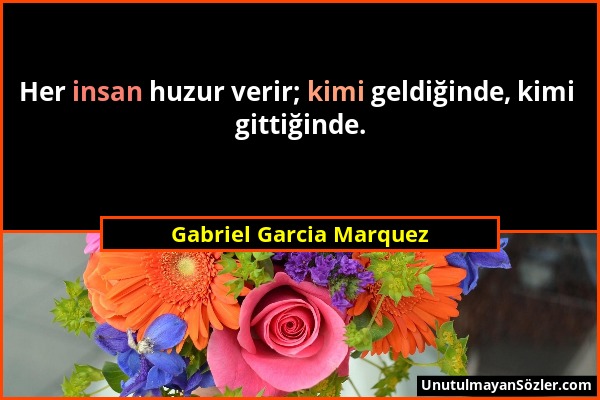 Gabriel Garcia Marquez - Her insan huzur verir; kimi geldiğinde, kimi gittiğinde....