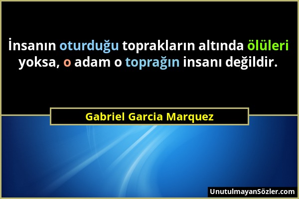 Gabriel Garcia Marquez - İnsanın oturduğu toprakların altında ölüleri yoksa, o adam o toprağın insanı değildir....