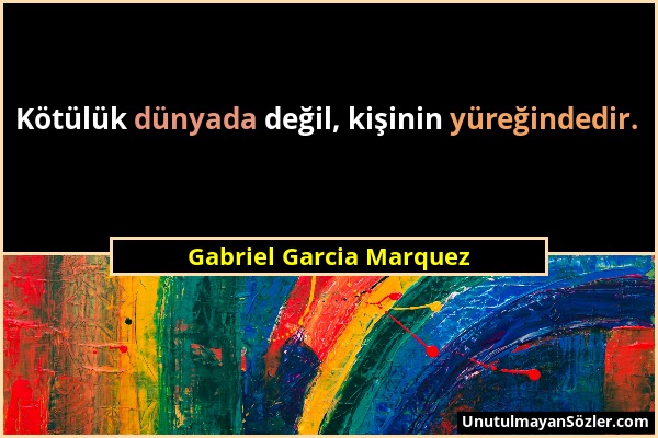 Gabriel Garcia Marquez - Kötülük dünyada değil, kişinin yüreğindedir....