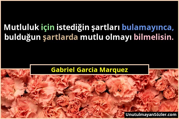 Gabriel Garcia Marquez - Mutluluk için istediğin şartları bulamayınca, bulduğun şartlarda mutlu olmayı bilmelisin....