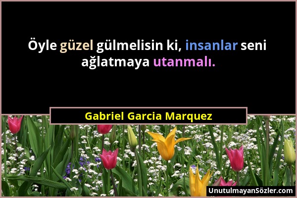 Gabriel Garcia Marquez - Öyle güzel gülmelisin ki, insanlar seni ağlatmaya utanmalı....