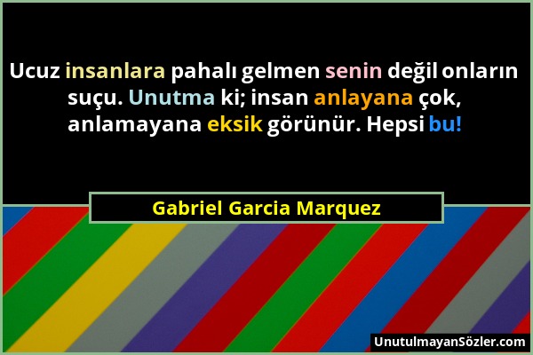 Gabriel Garcia Marquez - Ucuz insanlara pahalı gelmen senin değil onların suçu. Unutma ki; insan anlayana çok, anlamayana eksik görünür. Hepsi bu!...