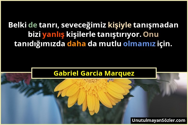 Gabriel Garcia Marquez - Belki de tanrı, seveceğimiz kişiyle tanışmadan bizi yanlış kişilerle tanıştırıyor. Onu tanıdığımızda daha da mutlu olmamız iç...
