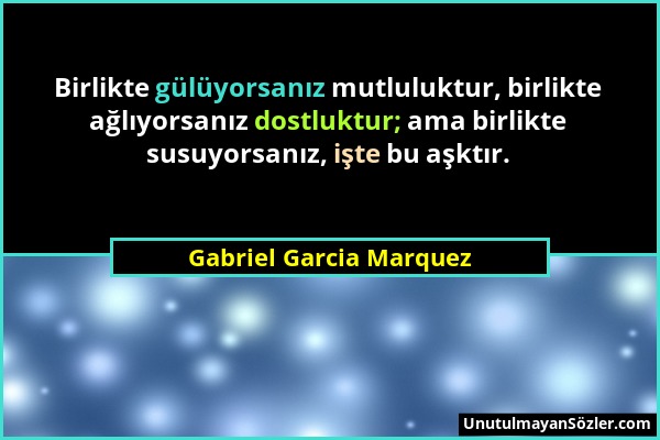 Gabriel Garcia Marquez - Birlikte gülüyorsanız mutluluktur, birlikte ağlıyorsanız dostluktur; ama birlikte susuyorsanız, işte bu aşktır....