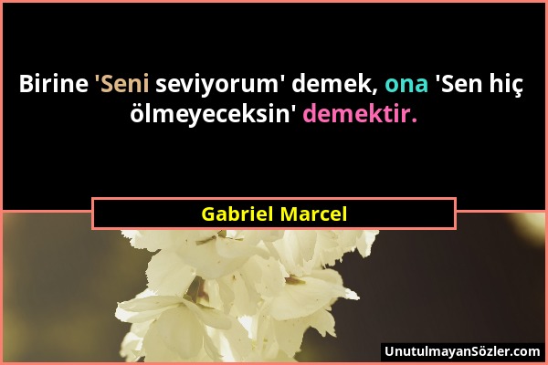 Gabriel Marcel - Birine 'Seni seviyorum' demek, ona 'Sen hiç ölmeyeceksin' demektir....