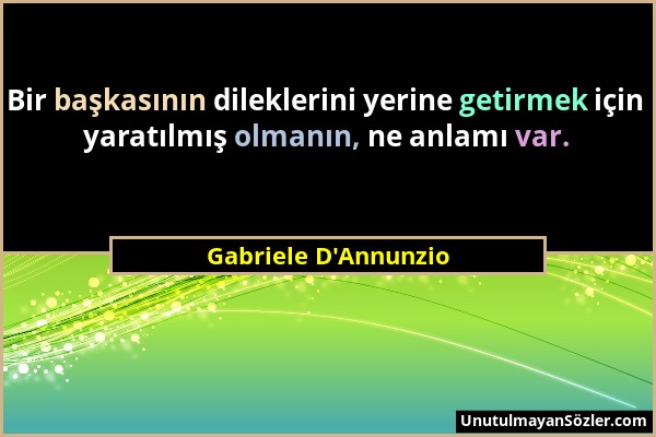 Gabriele D'Annunzio - Bir başkasının dileklerini yerine getirmek için yaratılmış olmanın, ne anlamı var....