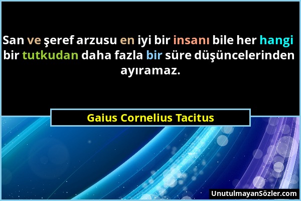 Gaius Cornelius Tacitus - San ve şeref arzusu en iyi bir insanı bile her hangi bir tutkudan daha fazla bir süre düşüncelerinden ayıramaz....