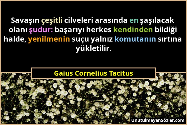 Gaius Cornelius Tacitus - Savaşın çeşitli cilveleri arasında en şaşılacak olanı şudur: başarıyı herkes kendinden bildiği halde, yenilmenin suçu yalnız...