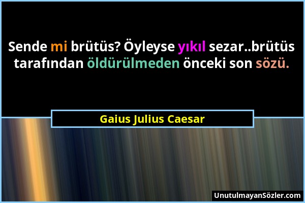 Gaius Julius Caesar - Sende mi brütüs? Öyleyse yıkıl sezar..brütüs tarafından öldürülmeden önceki son sözü....