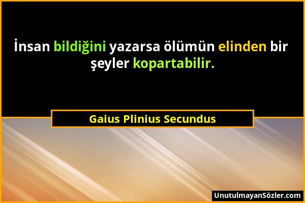 Gaius Plinius Secundus - İnsan bildiğini yazarsa ölümün elinden bir şeyler kopartabilir....