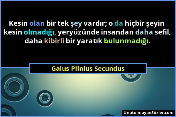 Gaius Plinius Secundus - Kesin olan bir tek şey vardır; o da hiçbir şeyin kesin olmadığı, yeryüzünde insandan daha sefil, daha kibirli bir yaratık bul...