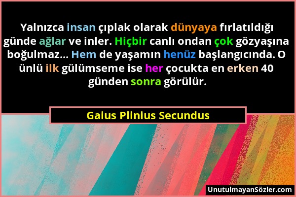 Gaius Plinius Secundus - Yalnızca insan çıplak olarak dünyaya fırlatıldığı günde ağlar ve inler. Hiçbir canlı ondan çok gözyaşına boğulmaz... Hem de y...