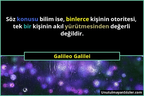 Galileo Galilei - Söz konusu bilim ise, binlerce kişinin otoritesi, tek bir kişinin akıl yürütmesinden değerli değildir....
