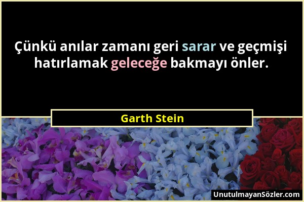 Garth Stein - Çünkü anılar zamanı geri sarar ve geçmişi hatırlamak geleceğe bakmayı önler....