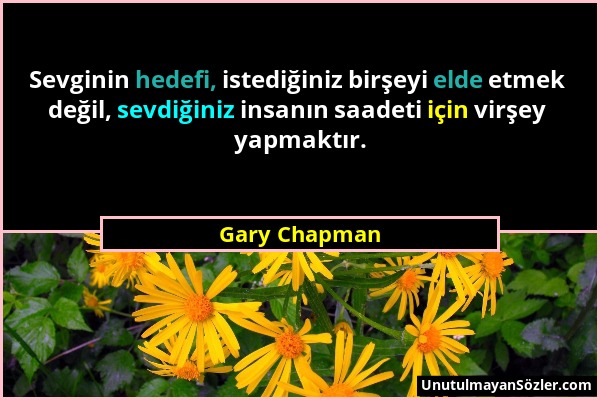 Gary Chapman - Sevginin hedefi, istediğiniz birşeyi elde etmek değil, sevdiğiniz insanın saadeti için virşey yapmaktır....