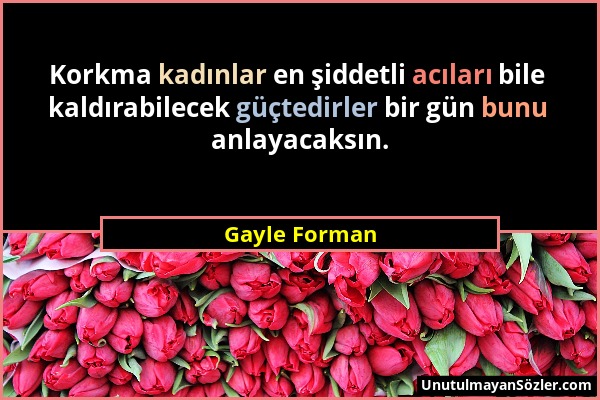 Gayle Forman - Korkma kadınlar en şiddetli acıları bile kaldırabilecek güçtedirler bir gün bunu anlayacaksın....