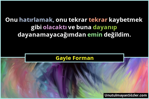 Gayle Forman - Onu hatırlamak, onu tekrar tekrar kaybetmek gibi olacaktı ve buna dayanıp dayanamayacağımdan emin değildim....