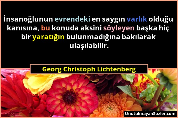 Georg Christoph Lichtenberg - İnsanoğlunun evrendeki en saygın varlık olduğu kanısına, bu konuda aksini söyleyen başka hiç bir yaratığın bulunmadığına...