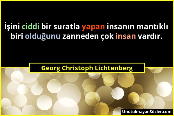 Georg Christoph Lichtenberg - İşini ciddi bir suratla yapan insanın mantıklı biri olduğunu zanneden çok insan vardır....