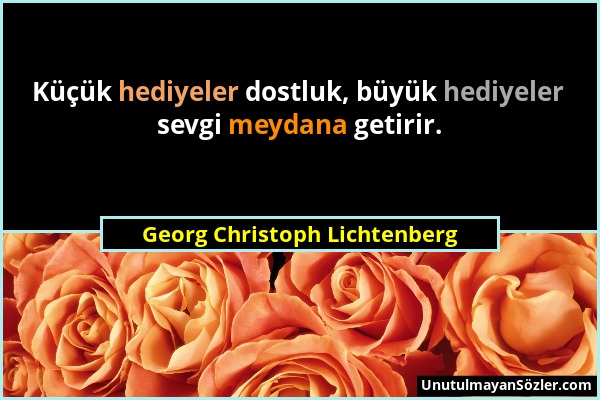 Georg Christoph Lichtenberg - Küçük hediyeler dostluk, büyük hediyeler sevgi meydana getirir....