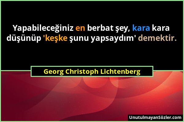 Georg Christoph Lichtenberg - Yapabileceğiniz en berbat şey, kara kara düşünüp 'keşke şunu yapsaydım' demektir....