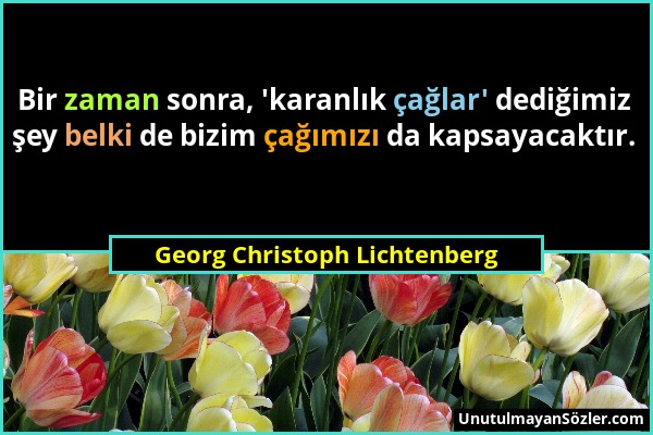 Georg Christoph Lichtenberg - Bir zaman sonra, 'karanlık çağlar' dediğimiz şey belki de bizim çağımızı da kapsayacaktır....