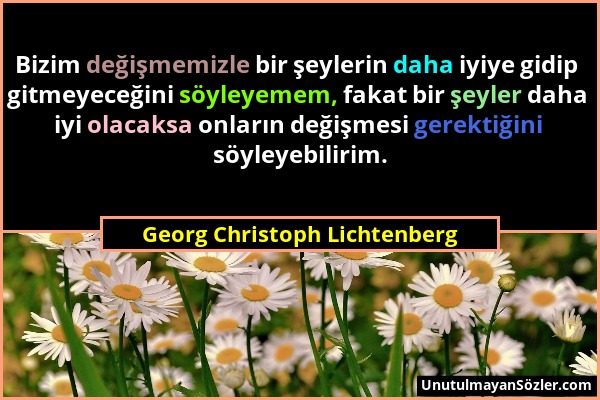 Georg Christoph Lichtenberg - Bizim değişmemizle bir şeylerin daha iyiye gidip gitmeyeceğini söyleyemem, fakat bir şeyler daha iyi olacaksa onların de...