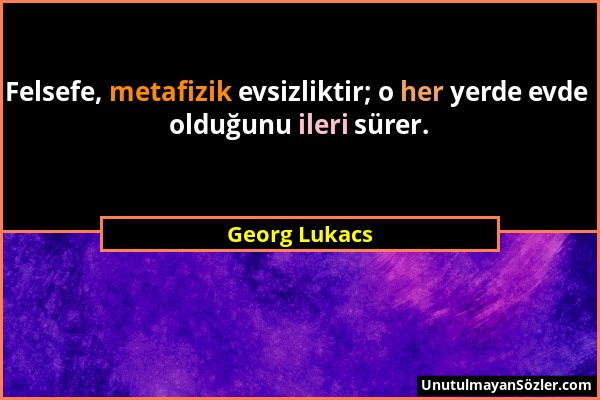 Georg Lukacs - Felsefe, metafizik evsizliktir; o her yerde evde olduğunu ileri sürer....