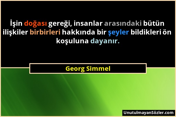 Georg Simmel - İşin doğası gereği, insanlar arasındaki bütün ilişkiler birbirleri hakkında bir şeyler bildikleri ön koşuluna dayanır....