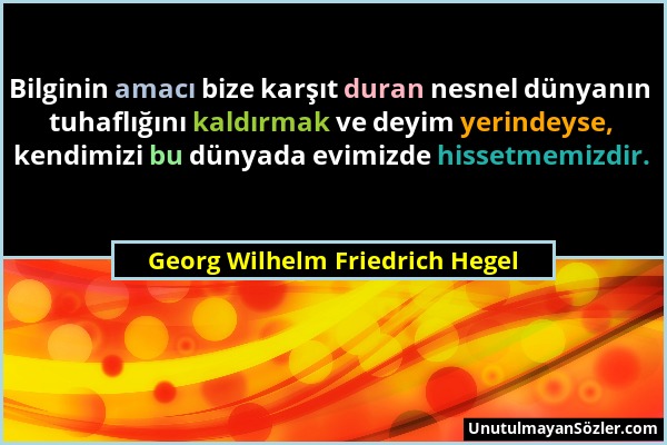 Georg Wilhelm Friedrich Hegel - Bilginin amacı bize karşıt duran nesnel dünyanın tuhaflığını kaldırmak ve deyim yerindeyse, kendimizi bu dünyada evimi...
