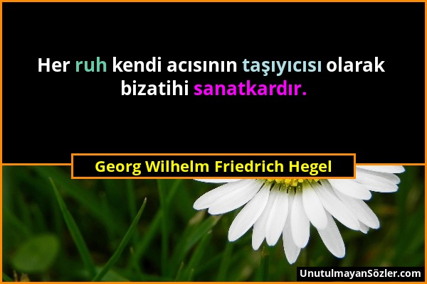 Georg Wilhelm Friedrich Hegel - Her ruh kendi acısının taşıyıcısı olarak bizatihi sanatkardır....