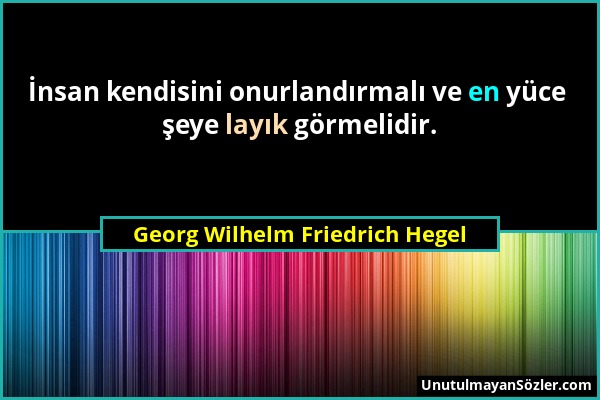 Georg Wilhelm Friedrich Hegel - İnsan kendisini onurlandırmalı ve en yüce şeye layık görmelidir....