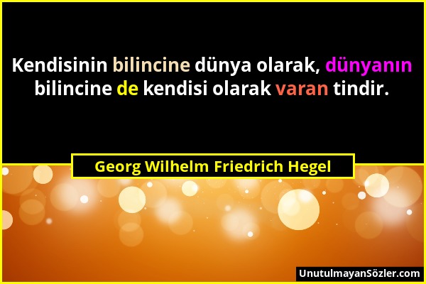 Georg Wilhelm Friedrich Hegel - Kendisinin bilincine dünya olarak, dünyanın bilincine de kendisi olarak varan tindir....