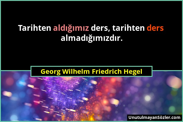 Georg Wilhelm Friedrich Hegel - Tarihten aldığımız ders, tarihten ders almadığımızdır....
