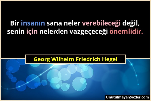Georg Wilhelm Friedrich Hegel - Bir insanın sana neler verebileceği değil, senin için nelerden vazgeçeceği önemlidir....