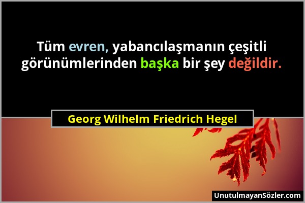 Georg Wilhelm Friedrich Hegel - Tüm evren, yabancılaşmanın çeşitli görünümlerinden başka bir şey değildir....