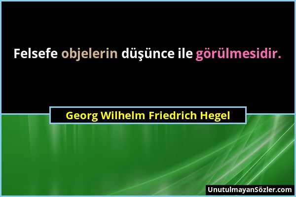 Georg Wilhelm Friedrich Hegel - Felsefe objelerin düşünce ile görülmesidir....