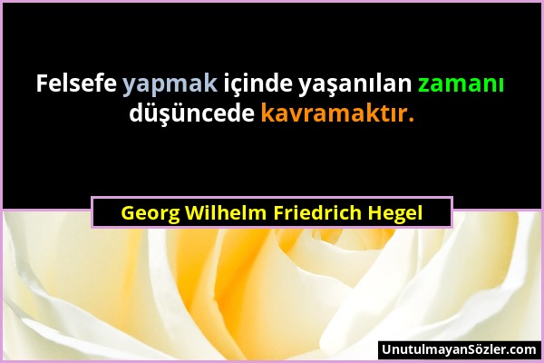Georg Wilhelm Friedrich Hegel - Felsefe yapmak içinde yaşanılan zamanı düşüncede kavramaktır....