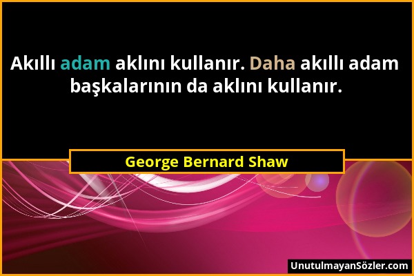 George Bernard Shaw - Akıllı adam aklını kullanır. Daha akıllı adam başkalarının da aklını kullanır....