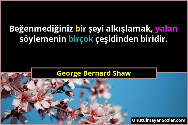 George Bernard Shaw - Beğenmediğiniz bir şeyi alkışlamak, yalan söylemenin birçok çeşidinden biridir....